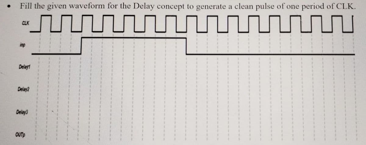 ●
Fill the given waveform for the Delay concept to generate a clean pulse of one period of CLK.
J
CLK
Delay1
Deiay2
Delay3
OUTP