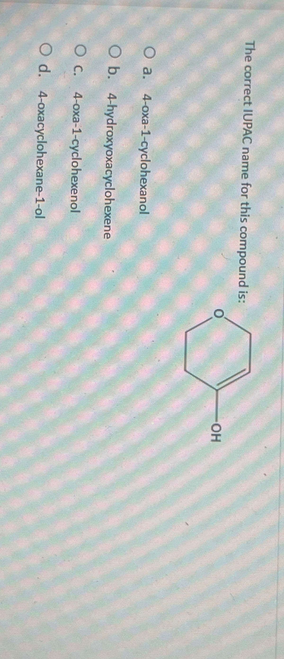 The correct IUPAC name for this compound is:
O a. 4-oxa-1-cyclohexanol
O b. 4-hydroxyoxacyclohexene
O c. 4-oxa-1-cyclohexenol
O d. 4-oxacyclohexane-1-ol
OH