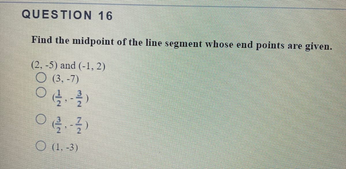QUESTION 16
Find the midpoint of the line segment whose end points are given.
(2, -5) and (-1, 2)
O (3, -7)
O (1, -3)
3/2
