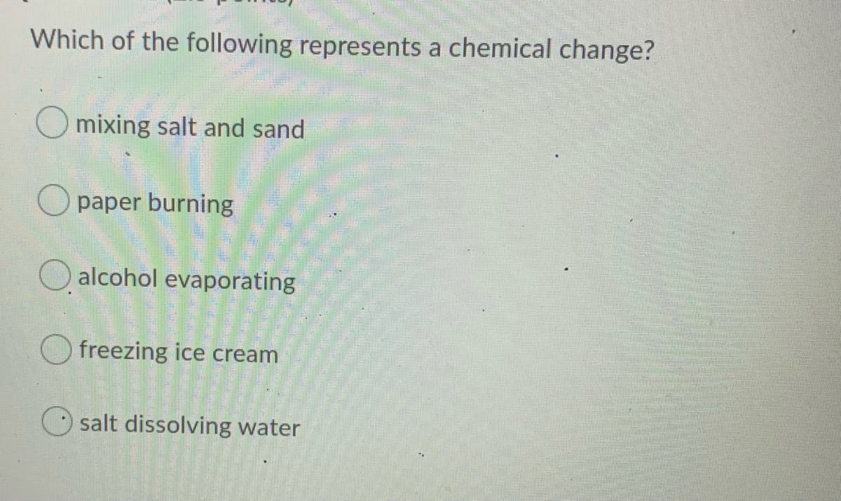 Which of the following represents a chemical change?
O mixing salt and sand
O paper burning
alcohol evaporating
freezing ice cream
salt dissolving water
