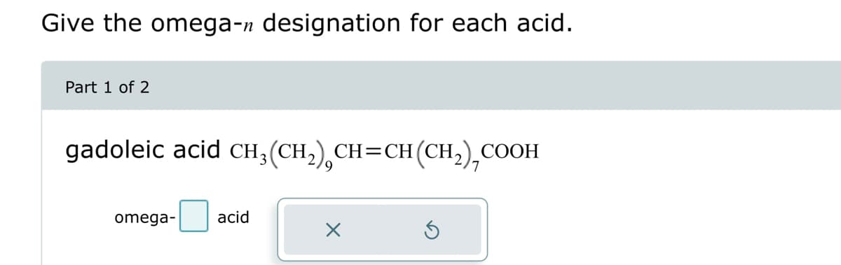 Give the omega-n designation for each acid.
Part 1 of 2
gadoleic acid CH, (CH₂) CH=CH (CH₂),COOH
omega-
acid
Ś