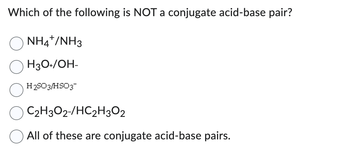Which of the following is NOT a conjugate acid-base pair?
NHANH3
H3O+/OH-
H2SO3/HSO3
C₂H3O2-/HC2H3O2
All of these are conjugate acid-base pairs.