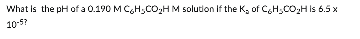What is the pH of a 0.190 M C6H5CO₂H M solution if the K₂ of C6H5CO₂H is 6.5 x
10-5?