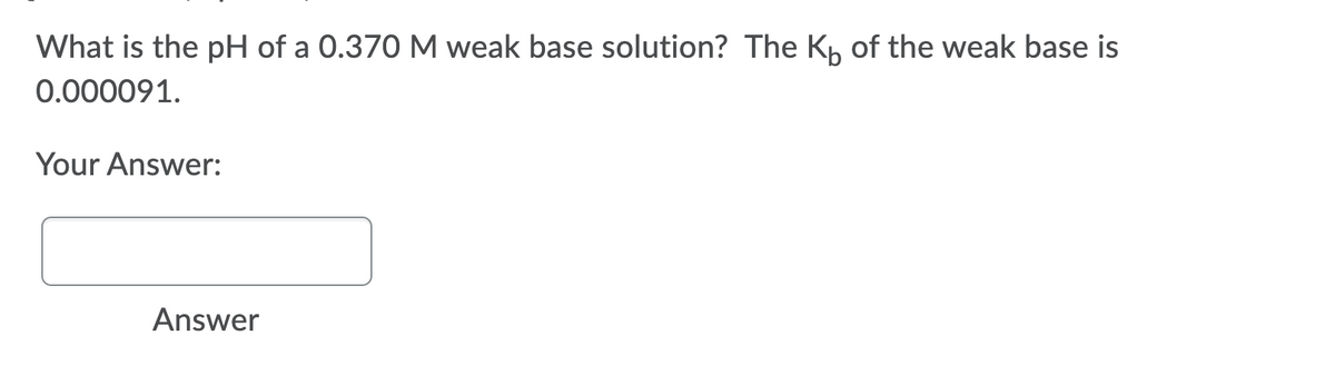 What is the pH of a 0.370 M weak base solution? The K, of the weak base is
0.000091.
Your Answer:
Answer
