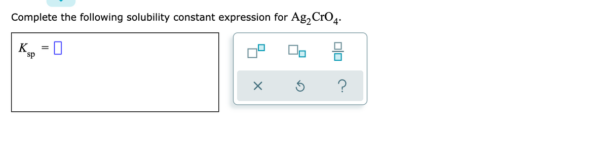Complete the following solubility constant expression for Ag, CrO4.
K
sp
