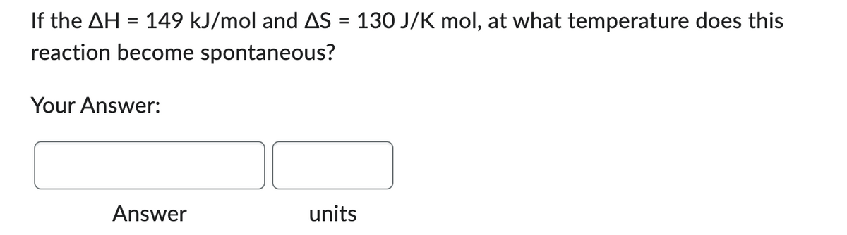 If the AH = 149 kJ/mol and AS = 130 J/K mol, at what temperature does this
reaction become spontaneous?
Your Answer:
Answer
units