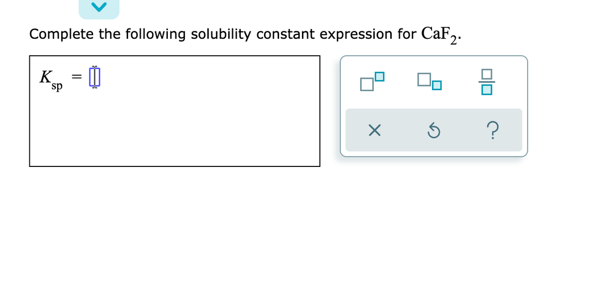 Complete the following solubility constant expression for CaF2:
K = 0
sp
?
