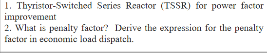 1. Thyristor-Switched Series Reactor (TSSR) for power factor
improvement
2. What is penalty factor? Derive the expression for the penalty
factor in economic load dispatch.
