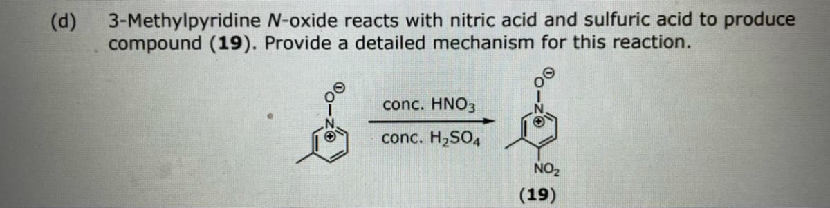 (d)
3-Methylpyridine N-oxide reacts with nitric acid and sulfuric acid to produce
compound (19). Provide a detailed mechanism for this reaction.
conc. HNO3
conc. H,SO4
NO2
(19)
