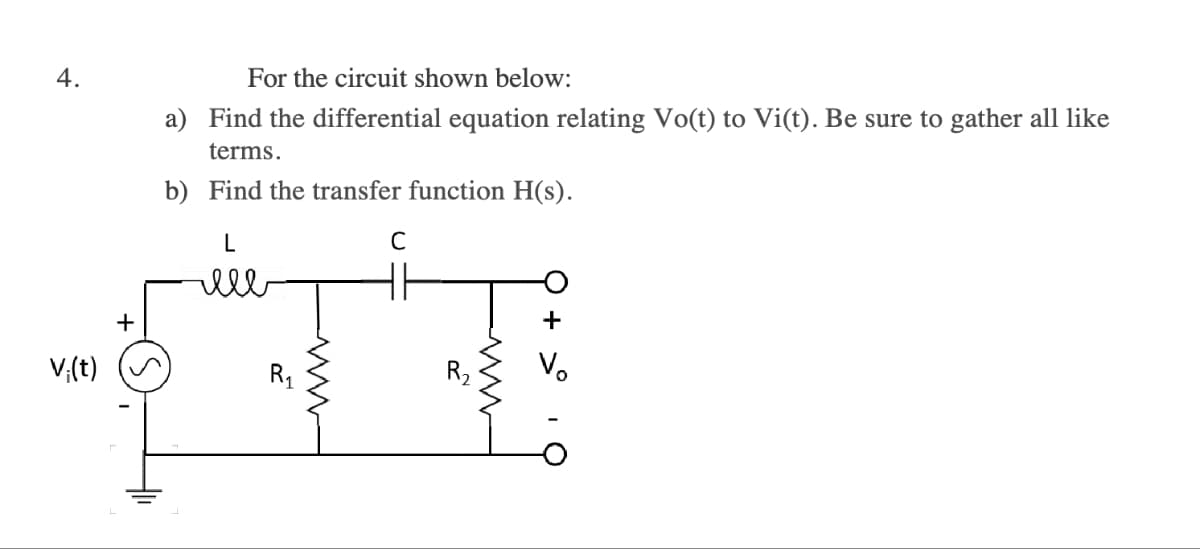 4.
V;(t)
For the circuit shown below:
a) Find the differential equation relating Vo(t) to Vi(t). Be sure to gather all like
terms.
b) Find the transfer function H(s).
L
лее
E
www
C