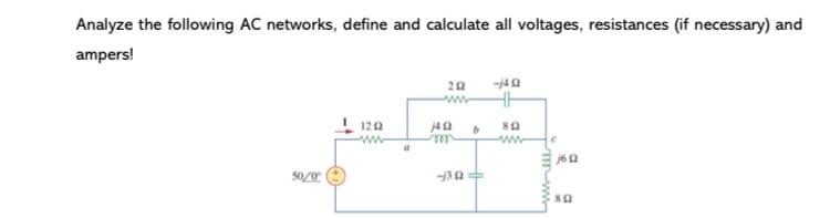 Analyze the following AC networks, define and calculate all voltages, resistances (if necessary) and
ampers!
120
j6 2
50/0
