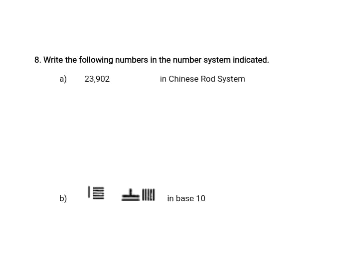 8. Write the following numbers in the number system indicated.
a)
23,902
in Chinese Rod System
LMI in base 10
b)
