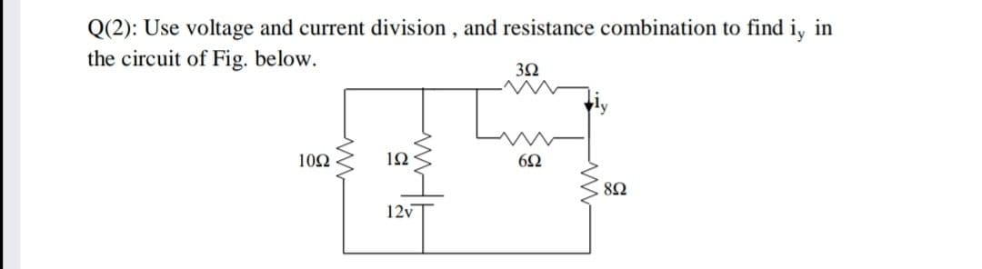 Q(2): Use voltage and current division , and resistance combination to find i, in
the circuit of Fig. below.
3Ω
102
82
12v
