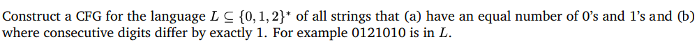Construct a CFG for the language LC {0, 1, 2}* of all strings that (a) have an equal number of 0's and l's and (b)
where consecutive digits differ by exactly 1. For example 0121010 is in L.
