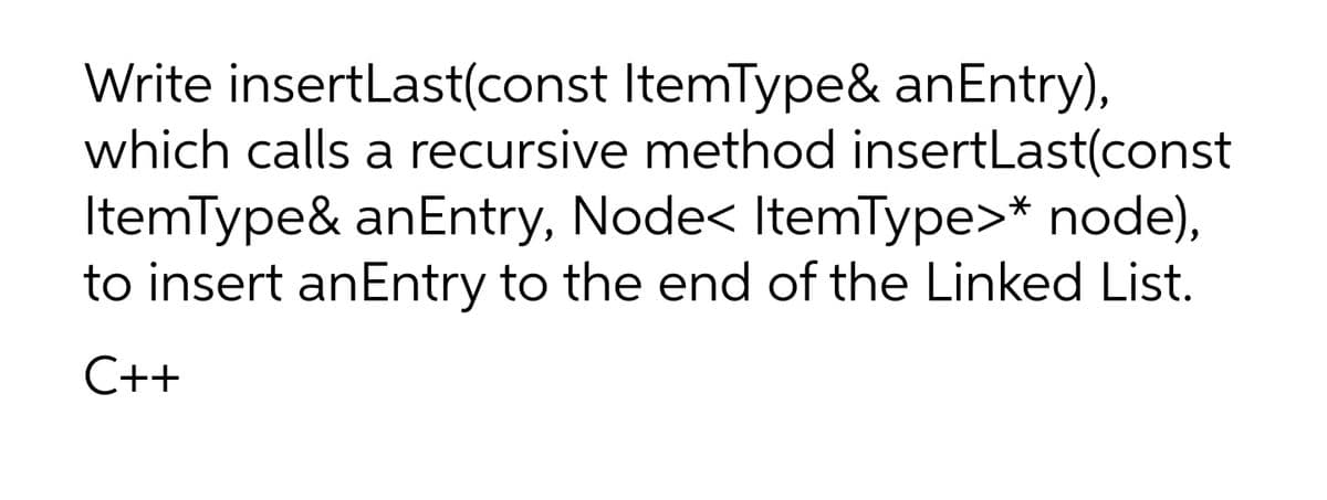 Write insertLast(const ItemType& anEntry),
which calls a recursive method insertLast(const
ItemType& anEntry, Node< ItemType>* node),
to insert anEntry to the end of the Linked List.
C++
