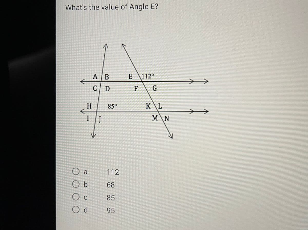 What's the value of Angle E?
A / B
C D
H
IJ
a
Ob
O c
Od
85⁰
112
68
85
95
E 112°
F
G
KAL
MAN
>>