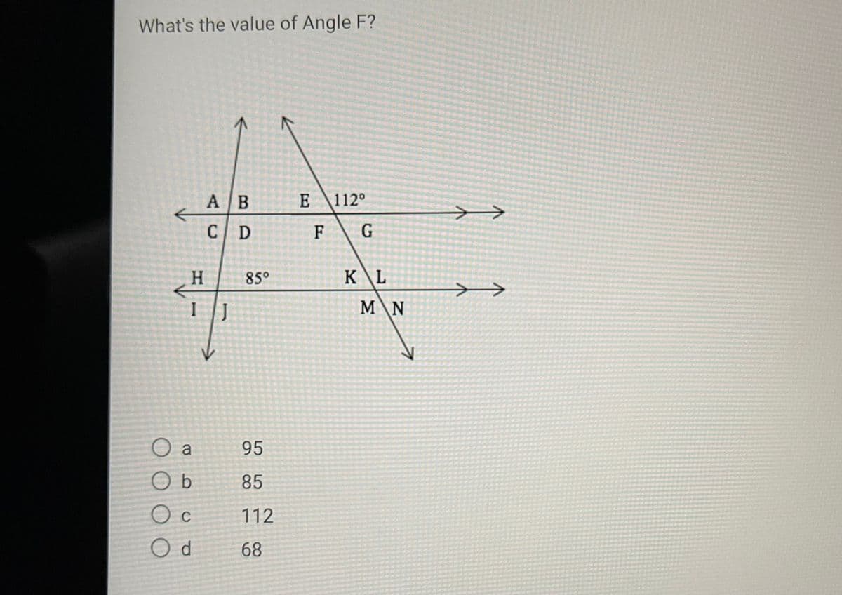 What's the value of Angle F?
A B
C D
H
I J
O a
Ob
Oc
C
Od
85⁰
95
85
112
68
E 112°
F
G
K\L
M N