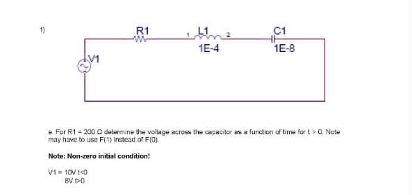 R1
w
C1
1E-4
1E-8
e. For R1200 Q determine the voltage across the capacitor as a function of time for t>0. Note
may have to use F(1) instead of F(0).
Note: Non-zero initial condition!
V1-10V 1<0
8V DO