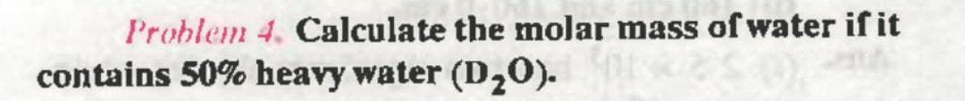 Problem 4. Calculate the molar mass of water if it
contains 50% heavy water (D₂O).