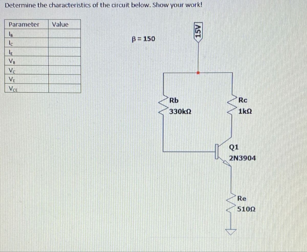 Determine the characteristics of the circuit below. Show your work!
Parameter
Value
IB
Ic
IE
VB
V
VE
VCE
ẞ= 150
Rb
AST
330 ΚΩ
Rc
1ΚΩ
Q1
2N3904
Re
5100