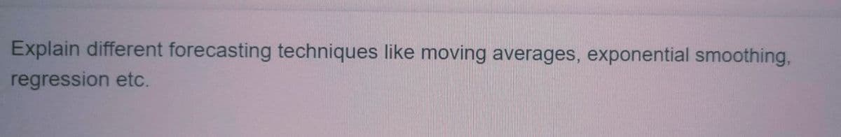 Explain different forecasting techniques like moving averages, exponential smoothing,
regression etc.