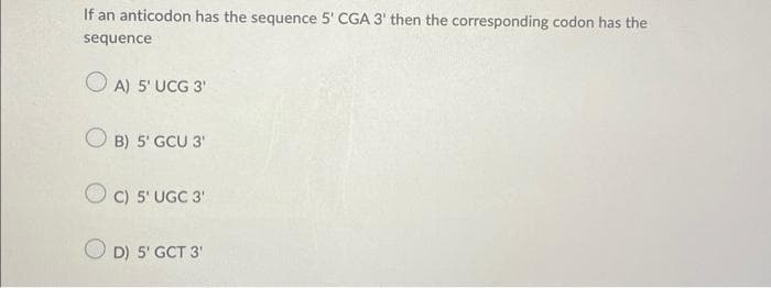 If an anticodon has the sequence 5' CGA 3' then the corresponding codon has the
sequence
A) 5' UCG 3¹
B) 5' GCU 3¹
C) 5' UGC 3'
D) 5' GCT 3'