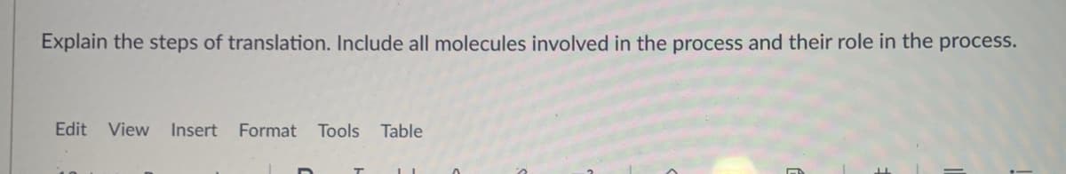 Explain the steps of translation. Include all molecules involved in the process and their role in the process.
Edit
View Insert
Format Tools
Table
