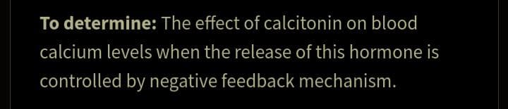 To determine: The effect of calcitonin on blood
calcium levels when the release of this hormone is
controlled by negative feedback mechanism.
