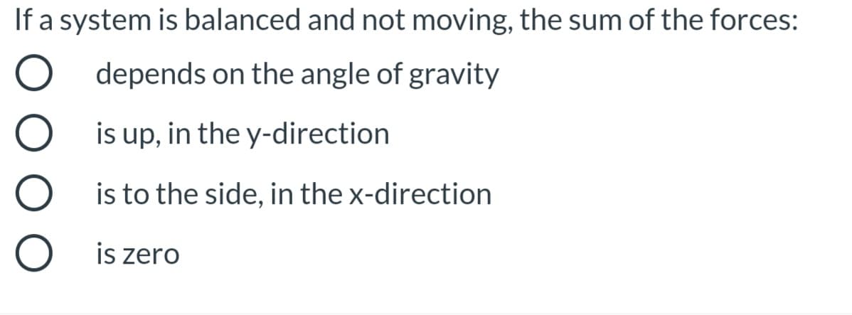 If a system is balanced and not moving, the sum of the forces:
O depends on the angle of gravity
is up, in the y-direction
is to the side, in the x-direction
is zero
