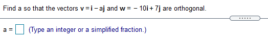 Find a so that the vectors v=i- aj and w = - 10i+ 7j are orthogonal.
......
a =
(Type an integer or a simplified fraction.)
