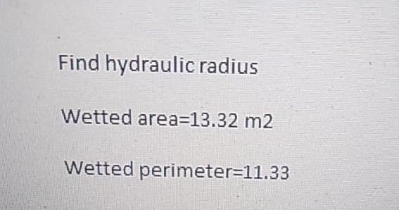 Find hydraulic radius
Wetted area=13.32 m2
Wetted perimeter=11.33