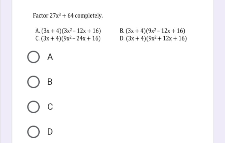 Factor 27x3 + 64 completely.
A. (3x + 4)(3x² - 12x+ 16)
C. (3x + 4)(9x2 – 24x+ 16)
B. (3x + 4)(9x2 – 12x+ 16)
D. (3x + 4)(9x² + 12x + 16)
O A
O D
