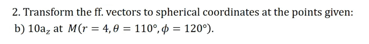 2. Transform the ff. vectors to spherical coordinates at the points given:
b) 10az at M(r = 4,0 = 110°, p = 120°).