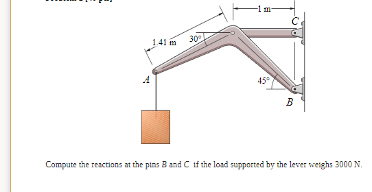 -1 m-
1.41 m
30°
A
45°
B
Compute the reactions at the pins B and C if the load supported by the lever weighs 3000 N.
