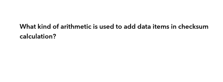 What kind of arithmetic is used to add data items in checksum
calculation?