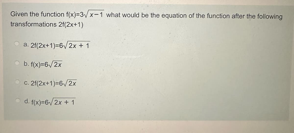 Given the function f(x)=3x-1 what would be the equation of the function after the following
transformations 2f(2x+1)
a. 2f(2x+1)=6√√2x + 1
b. f(x)=6√/2x
c. 2f(2x+1)=6/2x
d. f(x)=6√√2x + 1