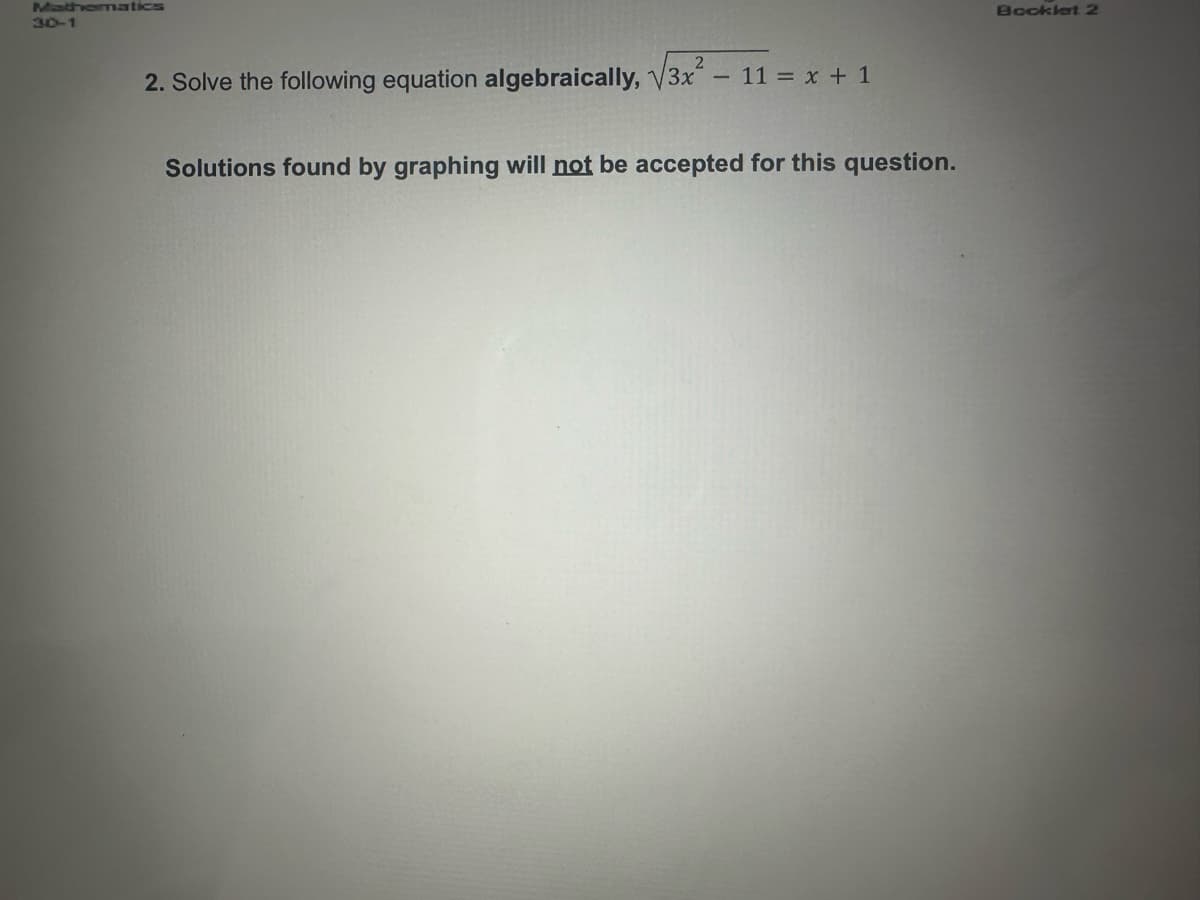 Mathematics
30-1
2
2. Solve the following equation algebraically, √3x
3x² - 11 = x + 1
Solutions found by graphing will not be accepted for this question.
Booklet 2