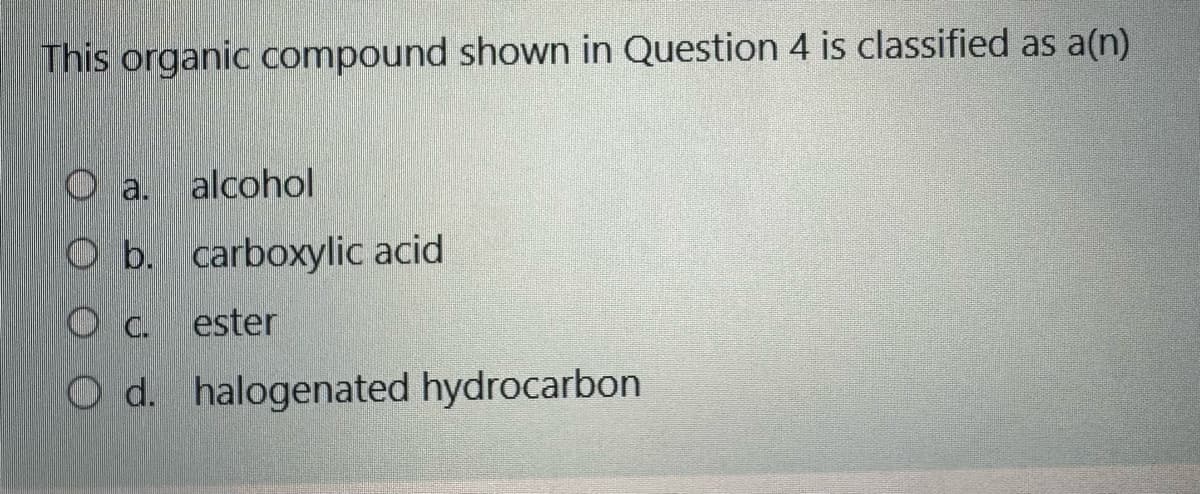 This organic compound shown in Question 4 is classified as a(n)
O a. alcohol
O b. carboxylic acid
OC. ester
O d. halogenated hydrocarbon