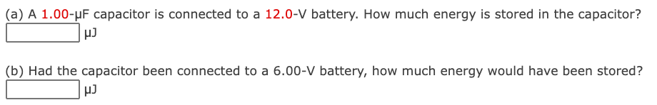 (a) A 1.00-µF capacitor is connected to a 12.0-V battery. How much energy is stored in the capacitor?
(b) Had the capacitor been connected to a 6.00-V battery, how much energy would have been stored?
