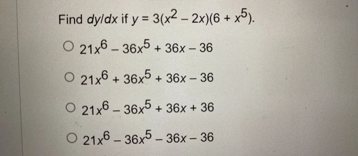 -
Find dy/dx if y = 3(x² − 2x)(6 + x5).
O21x6-36x5 + 36x - 36
O 21x6 + 36x5 + 36x − 36
-
O 21x6-36x5 + 36x + 36
O 21x6-36x5-36x - 36