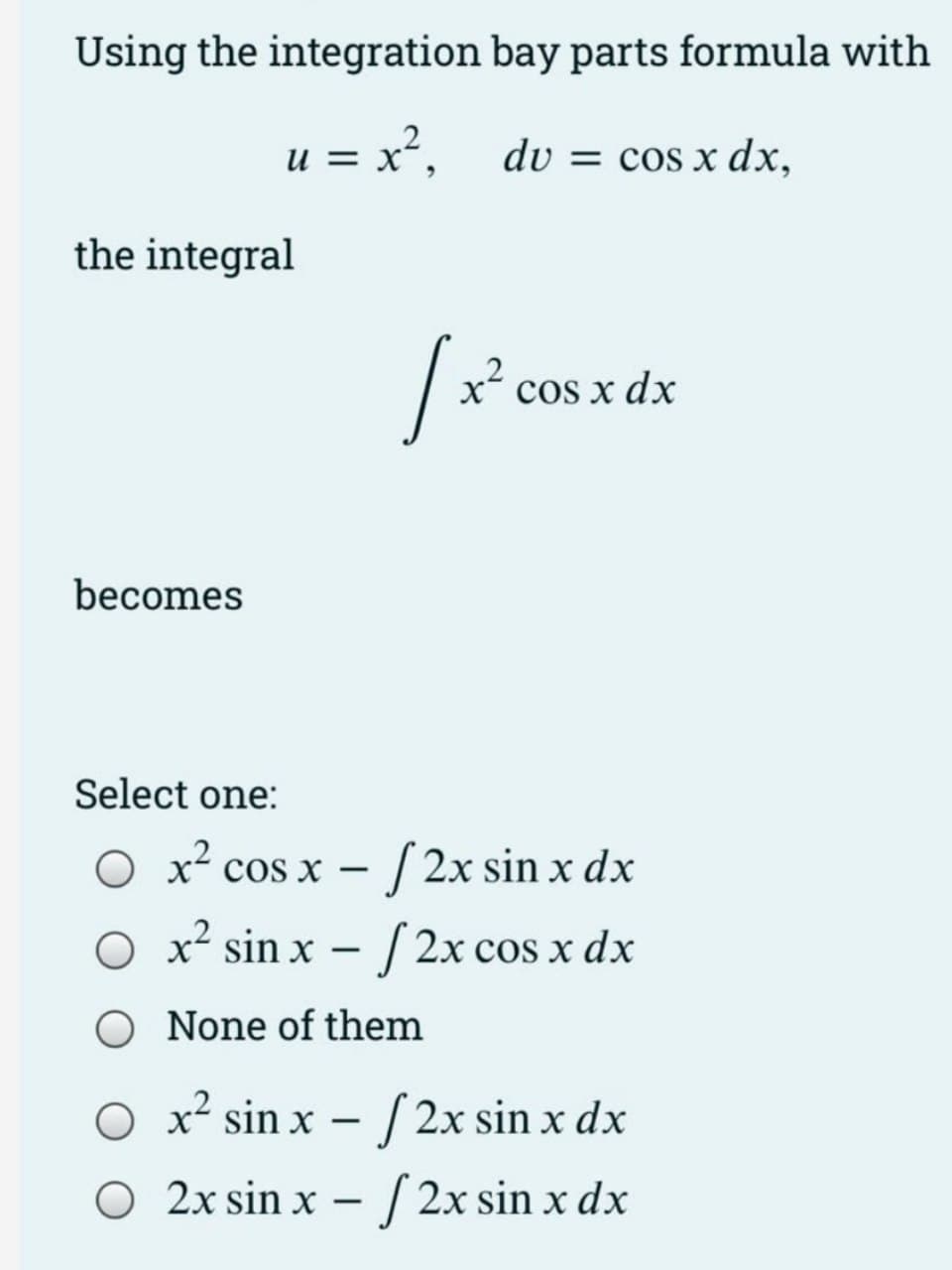 Using the integration bay parts formula with
u = x²,
dv = cos x dx,
the integral
cos x dx
becomes
Select one:
- [ 2x sin x dx
O x² sin x – / 2x cos x dx
O x² cos x
|
-
O None of them
O x² sin x – [ 2x sin x dx
O 2x sin x – 2x sin x dx
