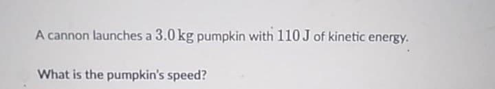 A cannon launches a 3.0 kg pumpkin with 110J of kinetic energy.
What is the pumpkin's speed?
