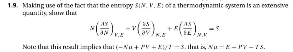 1.9. Making use of the fact that the entropy S(N, V, E) of a thermodynamic system is an extensive
quantity, show that
as
as
as
N (³N) VE + V ( ³5 ) N.F + E (³E) N.V
av
Note that this result implies that (-Nµ+ PV + E)/T = S, that is, Nμ = E + PV - TS.
= S.