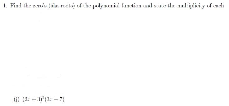 1. Find the zero's (aka roots) of the polynomial function and state the multiplicity of each
(j) (2x + 3)2(3r – 7)
