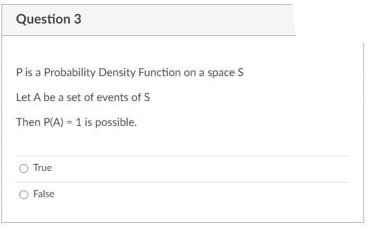 Question 3
P is a Probability Density Function on a space S
Let A be a set of events of S
Then P(A) = 1 is possible.
True
False