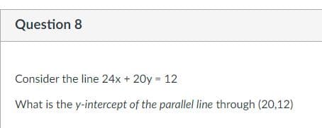 Question 8
Consider the line 24x + 20y = 12
What is the y-intercept of the parallel line through (20,12)
