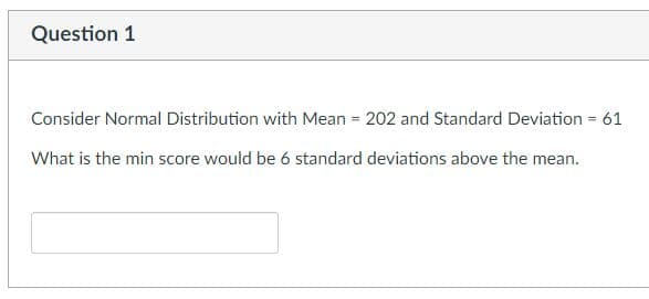 Question 1
Consider Normal Distribution with Mean = 202 and Standard Deviation = 61
What is the min score would be 6 standard deviations above the mean.
