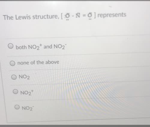 The Lewis structure, [ O - N = Ő ] represents
both NO2* and NO2
none of the above
O NO2
O NO2
O NO2
