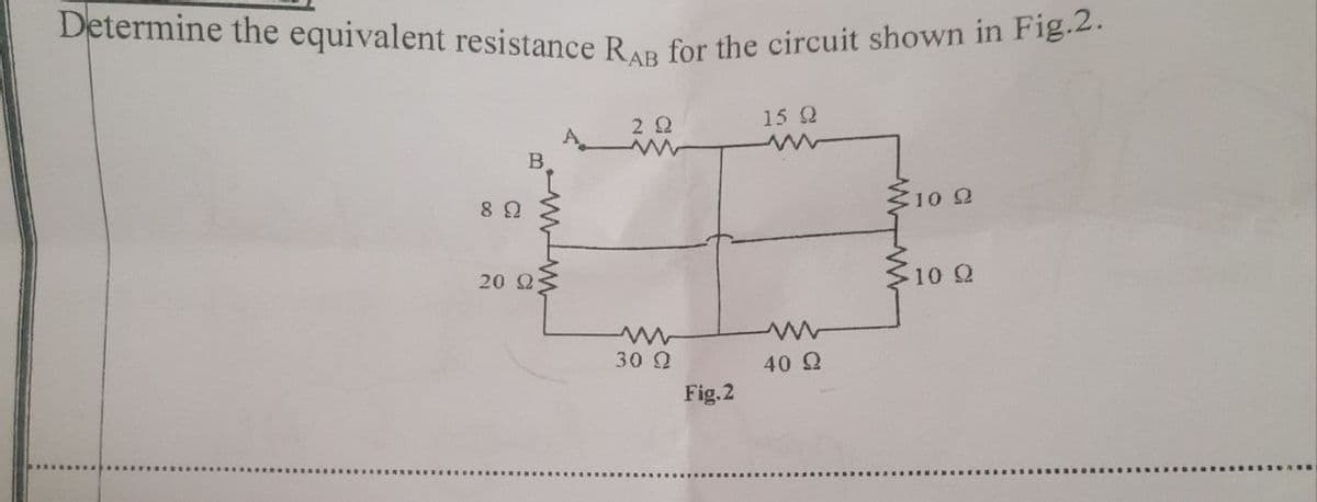 Determine the equivalent resistance RAB for the circuit shown in Fig.2.
8 Ω
B
20 Ω<
Α
2 Ω
Μ
30 Ω
Fig.2
15 Ω
40 Ω
Στο Ω
Στο Ω