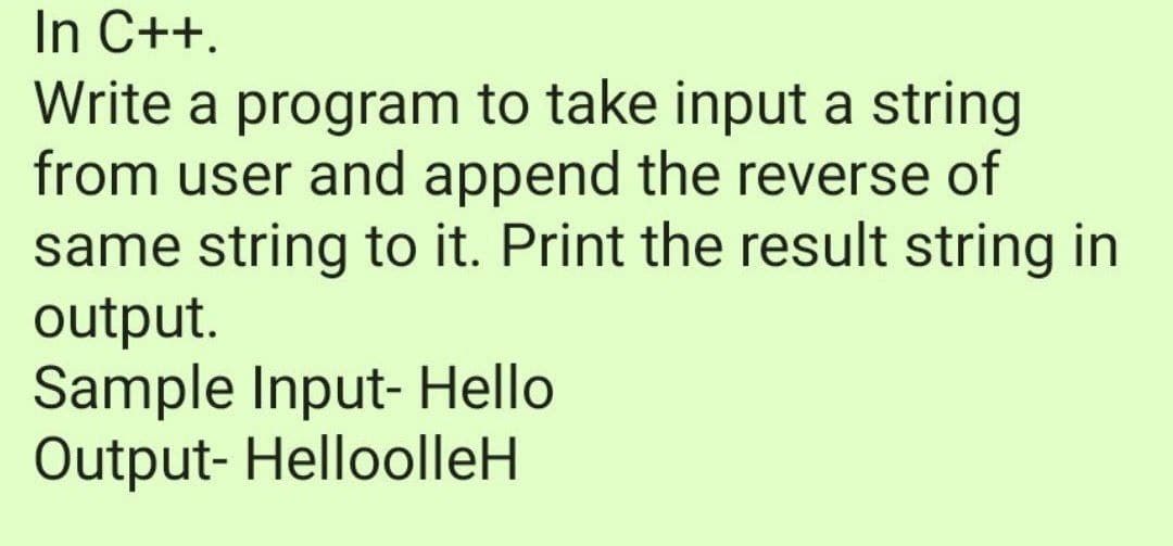 In C++.
Write a program to take input a string
from user and append the reverse of
same string to it. Print the result string in
output.
Sample Input- Hello
Output- HelloolleH
